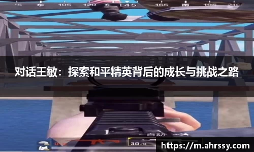 对话王敏：探索和平精英背后的成长与挑战之路