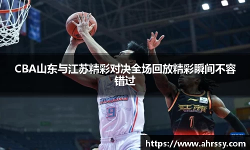 CBA山东与江苏精彩对决全场回放精彩瞬间不容错过