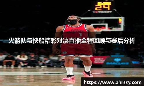 火箭队与快船精彩对决直播全程回顾与赛后分析