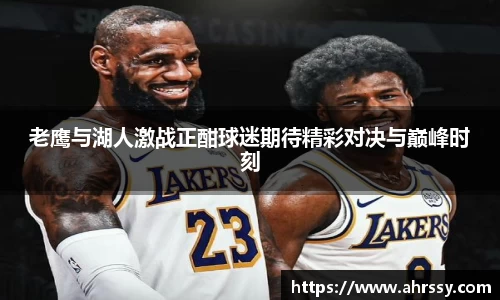老鹰与湖人激战正酣球迷期待精彩对决与巅峰时刻