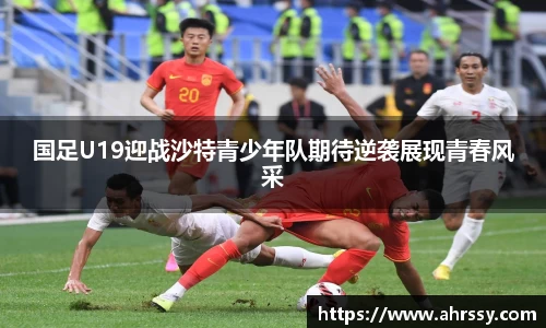 国足U19迎战沙特青少年队期待逆袭展现青春风采